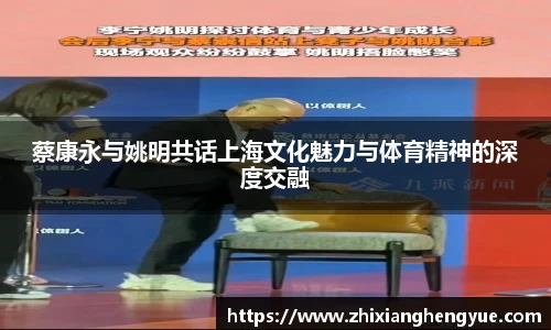 蔡康永与姚明共话上海文化魅力与体育精神的深度交融