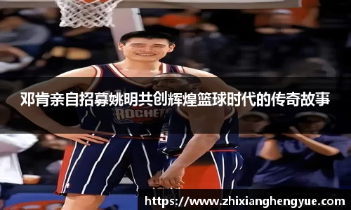 邓肯亲自招募姚明共创辉煌篮球时代的传奇故事