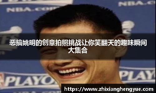 恶搞姚明的创意拍照挑战让你笑翻天的趣味瞬间大集合