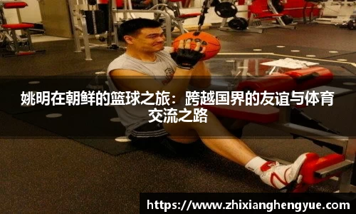 姚明在朝鲜的篮球之旅：跨越国界的友谊与体育交流之路