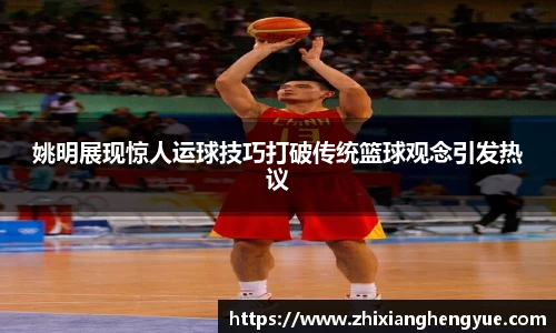 姚明展现惊人运球技巧打破传统篮球观念引发热议