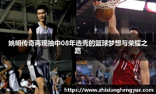 姚明传奇再现抽中08年选秀的篮球梦想与荣耀之路