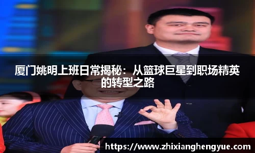 厦门姚明上班日常揭秘：从篮球巨星到职场精英的转型之路