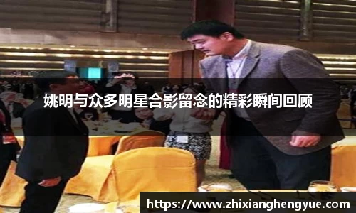 姚明与众多明星合影留念的精彩瞬间回顾