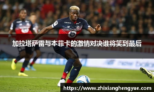 加拉塔萨雷与本菲卡的激情对决谁将笑到最后