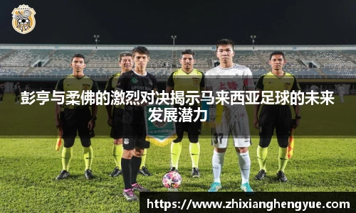 彭亨与柔佛的激烈对决揭示马来西亚足球的未来发展潜力